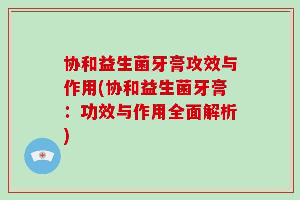协和益生菌牙膏攻效与作用(协和益生菌牙膏:功效与作用全面解析) 协和益生菌牙膏攻效与作用(协和益生菌牙膏:功效与作用全面解析)