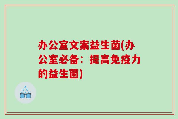 办公室文案益生菌(办公室必备：提高免疫力的益生菌)
