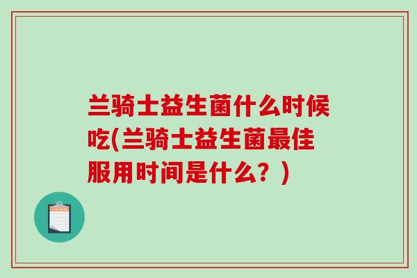 兰骑士益生菌什么时候吃(兰骑士益生菌最佳服用时间是什么？)