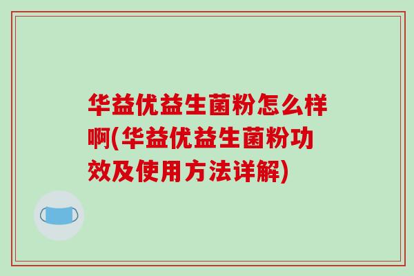 华益优益生菌粉怎么样啊(华益优益生菌粉功效及使用方法详解)