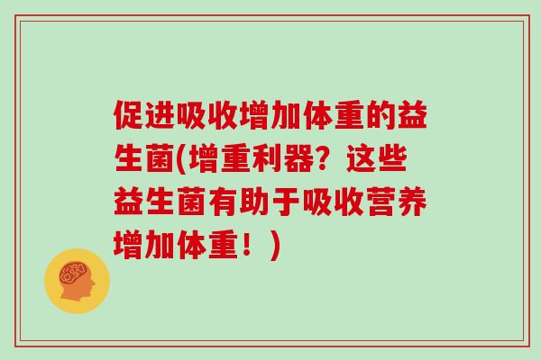 促进吸收增加体重的益生菌(增重利器？这些益生菌有助于吸收营养增加体重！)