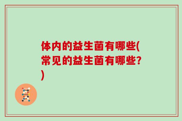 体内的益生菌有哪些(常见的益生菌有哪些？)