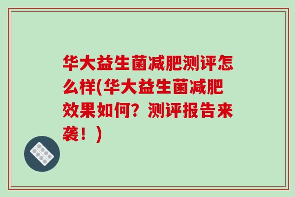 华大益生菌测评怎么样(华大益生菌效果如何?测评报告来袭!) 华大益生菌测评怎么样(华大益生菌效果如何?测评报告来袭!)