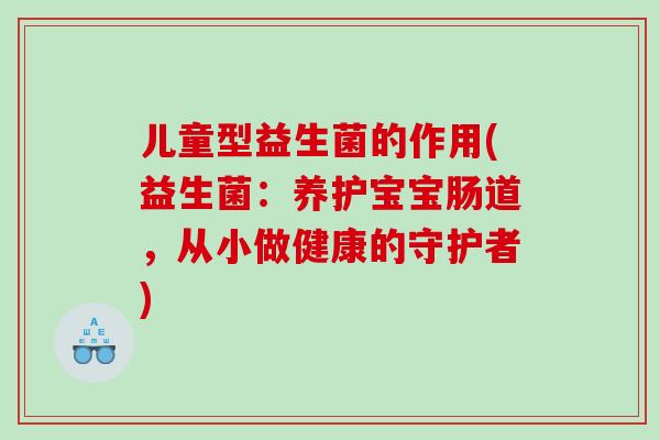 儿童型益生菌的作用(益生菌：养护宝宝肠道，从小做健康的守护者)