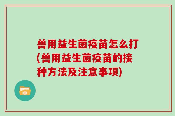 兽用益生菌疫苗怎么打(兽用益生菌疫苗的接种方法及注意事项)