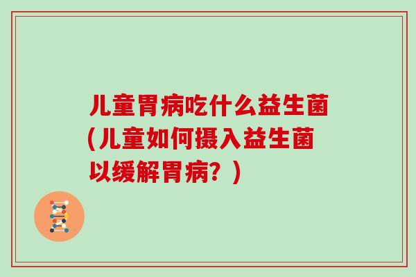 儿童胃病吃什么益生菌(儿童如何摄入益生菌以缓解胃病？)