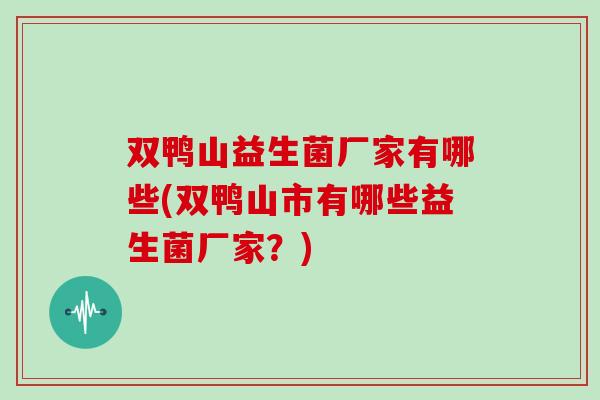 双鸭山益生菌厂家有哪些(双鸭山市有哪些益生菌厂家？)
