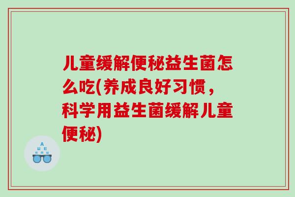 儿童缓解益生菌怎么吃(养成良好习惯，科学用益生菌缓解儿童)