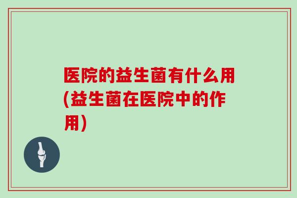 医院的益生菌有什么用(益生菌在医院中的作用)