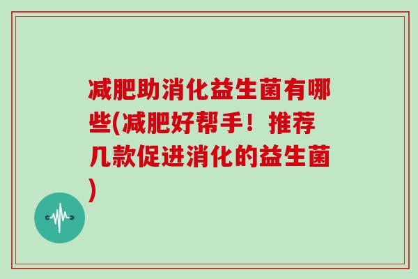 助消化益生菌有哪些(好帮手！推荐几款促进消化的益生菌)