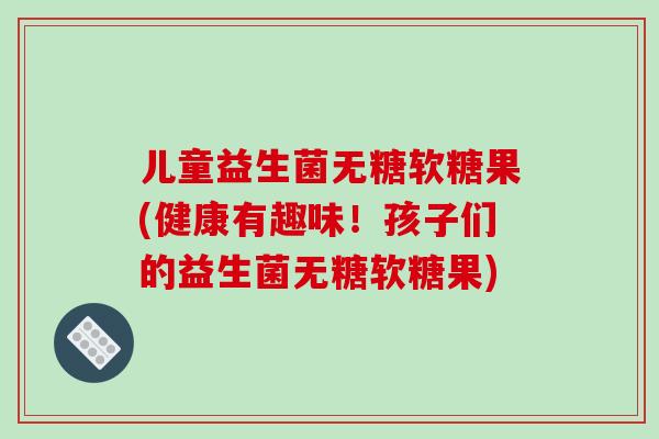 儿童益生菌无糖软糖果(健康有趣味！孩子们的益生菌无糖软糖果)