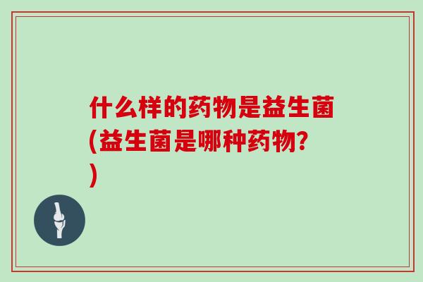 什么样的药物是益生菌(益生菌是哪种药物？)