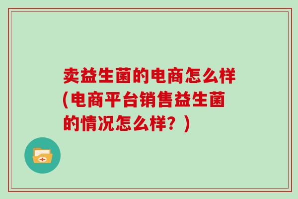 卖益生菌的电商怎么样(电商平台销售益生菌的情况怎么样？)