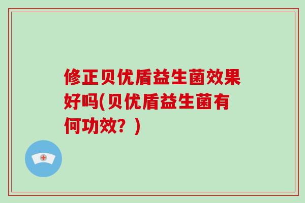 修正贝优盾益生菌效果好吗(贝优盾益生菌有何功效？)