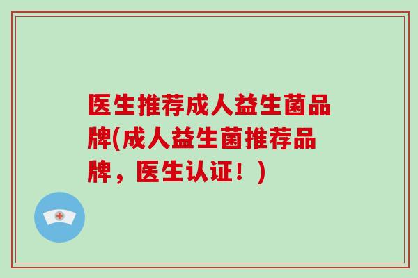 医生推荐成人益生菌品牌(成人益生菌推荐品牌,医生认证!) 医生推荐成人益生菌品牌(成人益生菌推荐品牌,医生认证!)