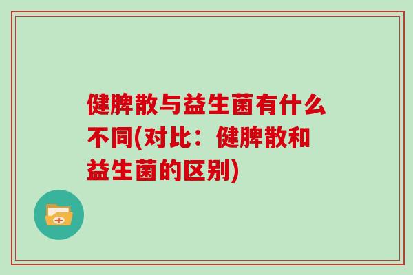 健脾散与益生菌有什么不同(对比：健脾散和益生菌的区别)