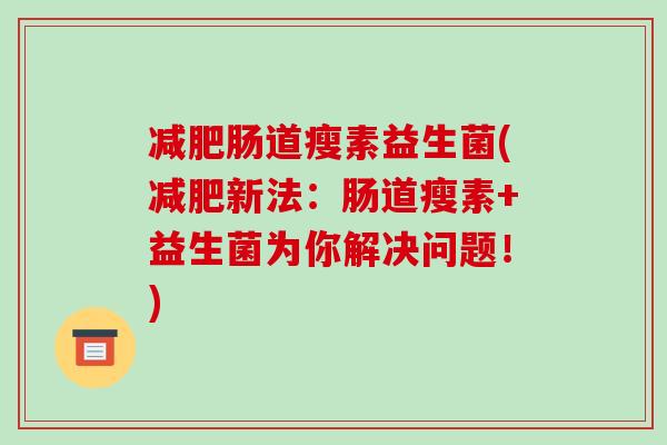 减肥肠道瘦素益生菌(减肥新法：肠道瘦素+益生菌为你解决问题！)