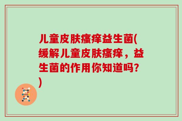 儿童皮肤瘙痒益生菌(缓解儿童皮肤瘙痒，益生菌的作用你知道吗？)