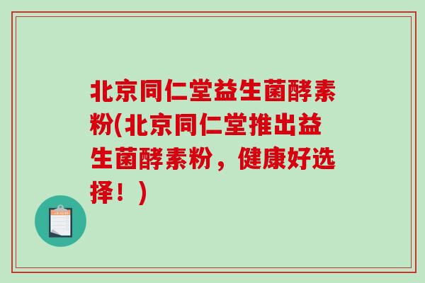 北京同仁堂益生菌酵素粉(北京同仁堂推出益生菌酵素粉，健康好选择！)