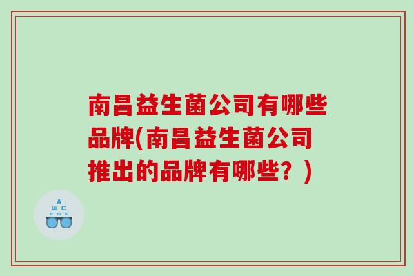 南昌益生菌公司有哪些品牌(南昌益生菌公司推出的品牌有哪些？)