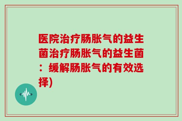 医院治疗肠胀气的益生菌治疗肠胀气的益生菌：缓解肠胀气的有效选择)
