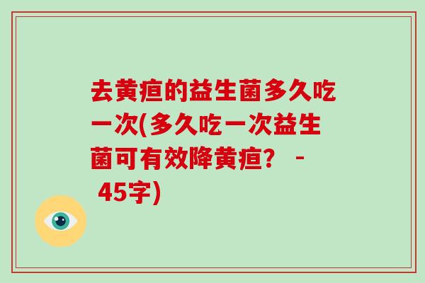 去黄疸的益生菌多久吃一次(多久吃一次益生菌可有效降黄疸？ - 45字)