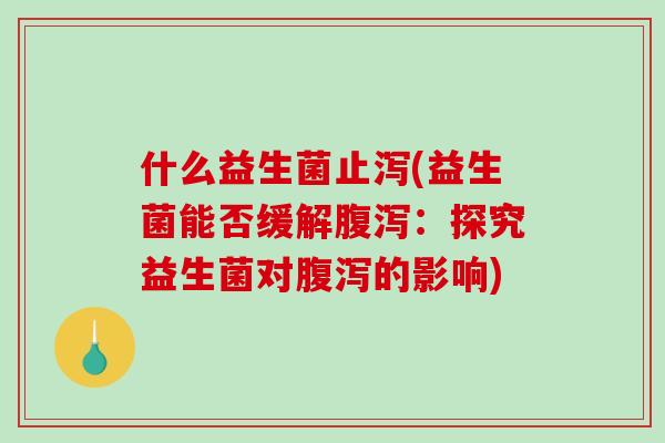 什么益生菌止泻(益生菌能否缓解腹泻：探究益生菌对腹泻的影响)