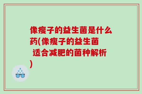 像瘦子的益生菌是什么药(像瘦子的益生菌  适合减肥的菌种解析)