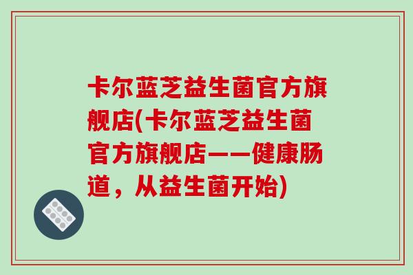 卡尔蓝芝益生菌官方旗舰店(卡尔蓝芝益生菌官方旗舰店——健康肠道，从益生菌开始)