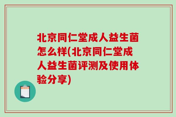 北京同仁堂成人益生菌怎么样(北京同仁堂成人益生菌评测及使用体验分享)