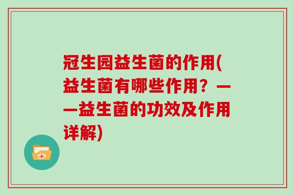 冠生园益生菌的作用(益生菌有哪些作用？——益生菌的功效及作用详解)
