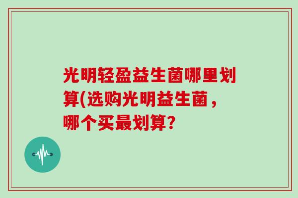 光明轻盈益生菌哪里划算(选购光明益生菌，哪个买最划算？