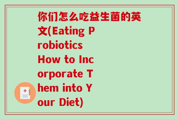 你们怎么吃益生菌的英文(Eating Probiotics How to Incorporate Them into Your Diet)