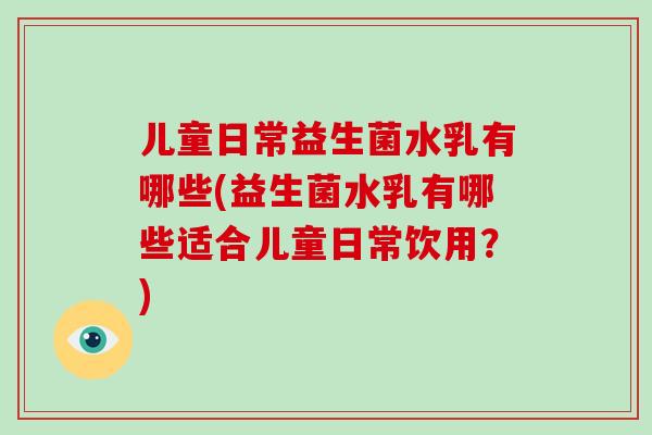 儿童日常益生菌水乳有哪些(益生菌水乳有哪些适合儿童日常饮用？)