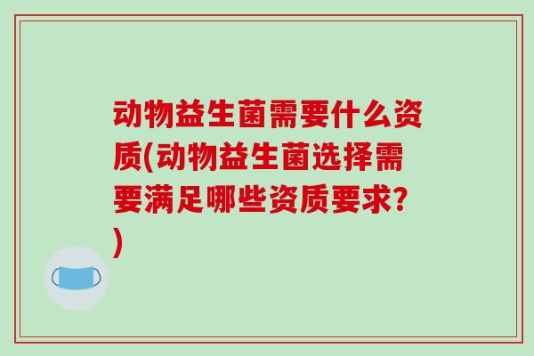 动物益生菌需要什么资质(动物益生菌选择需要满足哪些资质要求?) 动物益生菌需要什么资质(动物益生菌选择需要满足哪些资质要求?)