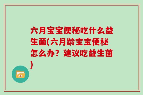 六月宝宝便秘吃什么益生菌(六月龄宝宝便秘怎么办？建议吃益生菌)
