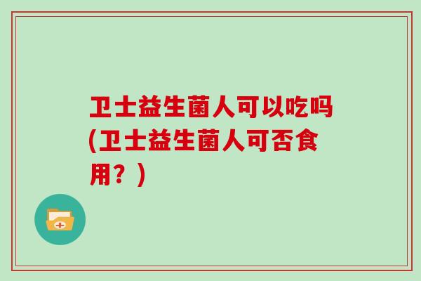 卫士益生菌人可以吃吗(卫士益生菌人可否食用？)