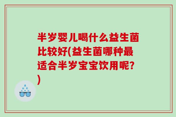 半岁婴儿喝什么益生菌比较好(益生菌哪种最适合半岁宝宝饮用呢？)