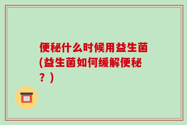 便秘什么时候用益生菌(益生菌如何缓解便秘？)