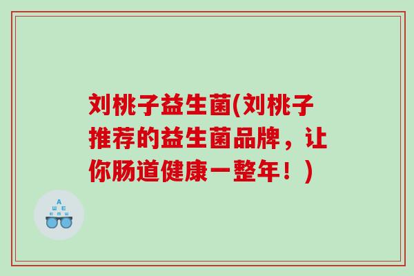 刘桃子益生菌(刘桃子推荐的益生菌品牌，让你肠道健康一整年！)
