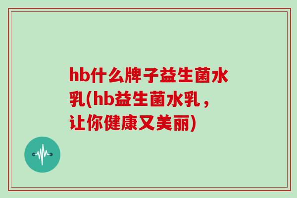 hb什么牌子益生菌水乳(hb益生菌水乳，让你健康又美丽)