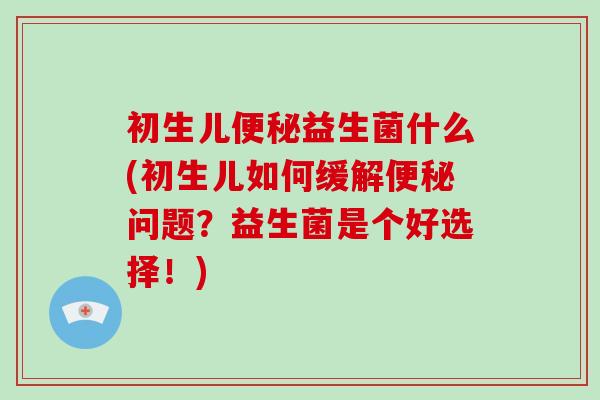 初生儿便秘益生菌什么(初生儿如何缓解便秘问题？益生菌是个好选择！)