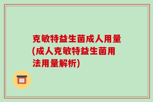 克敏特益生菌成人用量(成人克敏特益生菌用法用量解析)