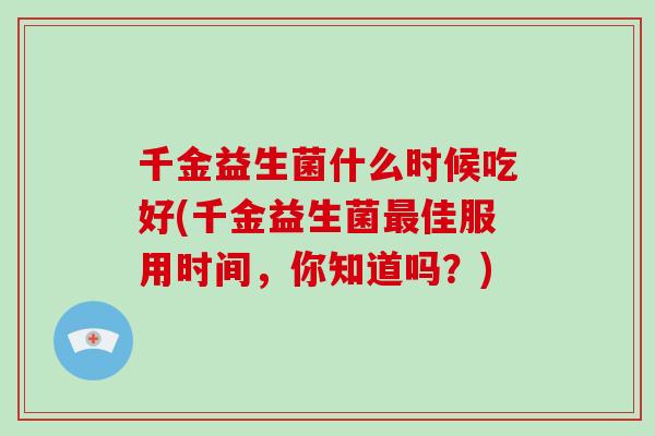 千金益生菌什么时候吃好(千金益生菌最佳服用时间，你知道吗？)