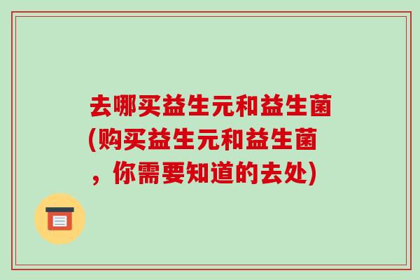 去哪买益生元和益生菌(购买益生元和益生菌，你需要知道的去处)