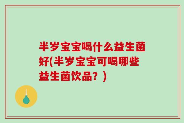 半岁宝宝喝什么益生菌好(半岁宝宝可喝哪些益生菌饮品？)