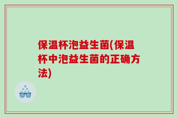 保温杯泡益生菌(保温杯中泡益生菌的正确方法)