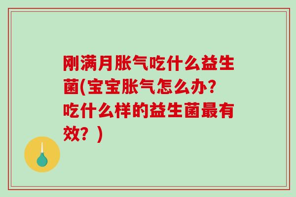 刚满月胀气吃什么益生菌(宝宝胀气怎么办？吃什么样的益生菌最有效？)