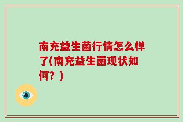 南充益生菌行情怎么样了(南充益生菌现状如何？)