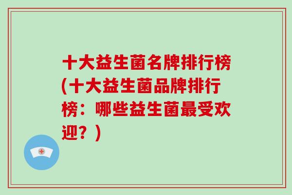 十大益生菌名牌排行榜(十大益生菌品牌排行榜：哪些益生菌最受欢迎？)